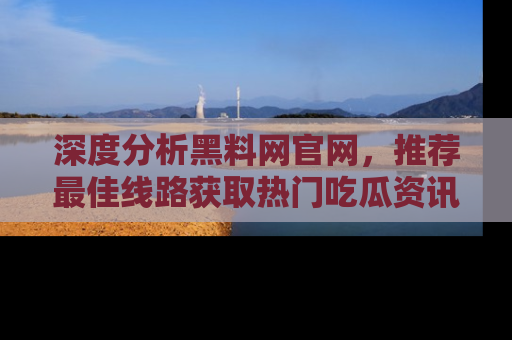 深度分析黑料网官网，推荐最佳线路获取热门吃瓜资讯