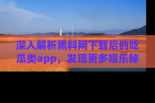 深入解析黑料网下载后的吃瓜类app，发现更多娱乐秘密