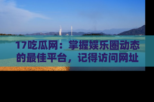 17吃瓜网：掌握娱乐圈动态的最佳平台，记得访问网址获取新鲜资讯！