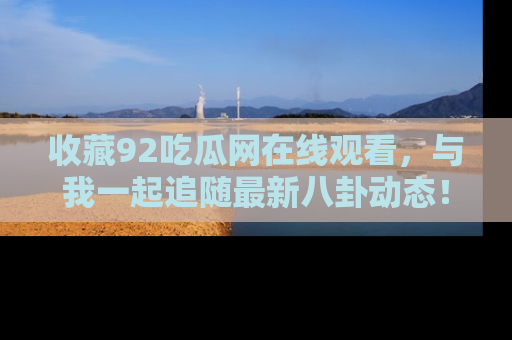 收藏92吃瓜网在线观看，与我一起追随最新八卦动态！