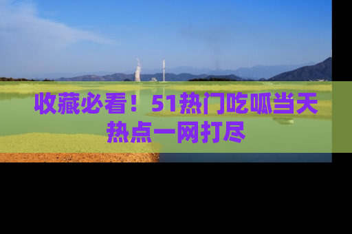 收藏必看！51热门吃呱当天热点一网打尽