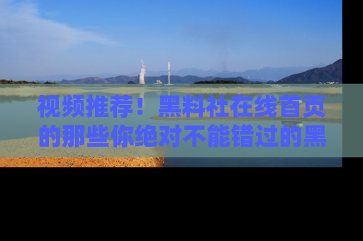 视频推荐！黑料社在线首页的那些你绝对不能错过的黑料