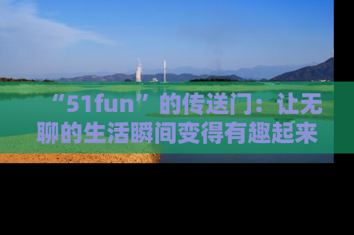“51fun”的传送门:让无聊的生活瞬间变得有趣起来!