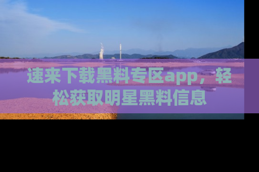 速来下载黑料专区app，轻松获取明星黑料信息