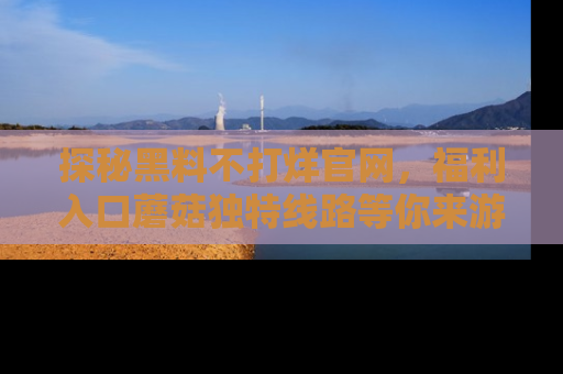 探秘黑料不打烊官网，福利入口蘑菇独特线路等你来游玩！