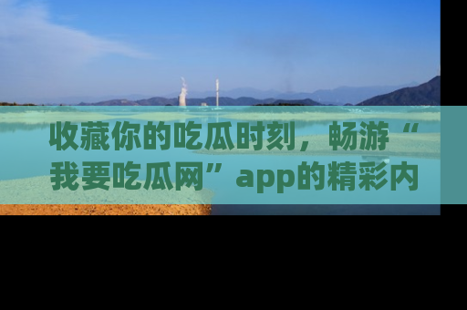 收藏你的吃瓜时刻，畅游“我要吃瓜网”app的精彩内容