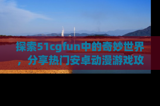 探索51cgfun中的奇妙世界，分享热门安卓动漫游戏攻略！
