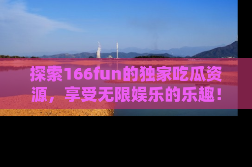 探索166fun的独家吃瓜资源，享受无限娱乐的乐趣！