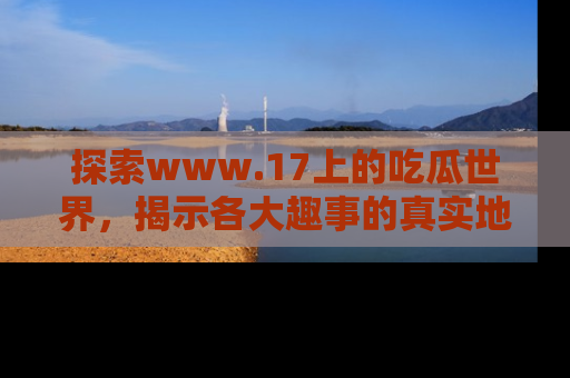 探索www.17上的吃瓜世界，揭示各大趣事的真实地址