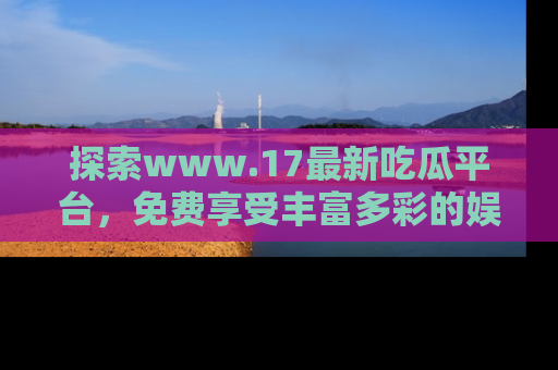 探索www.17最新吃瓜平台，免费享受丰富多彩的娱乐体验！