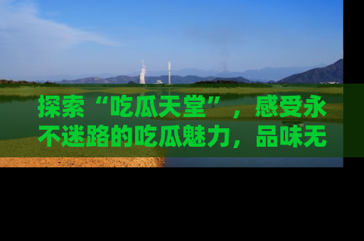 探索“吃瓜天堂”，感受永不迷路的吃瓜魅力，品味无尽的美食！
