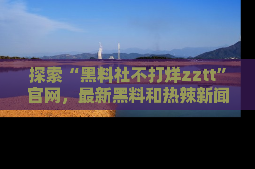 探索“黑料社不打烊zztt”官网，最新黑料和热辣新闻等你来发掘