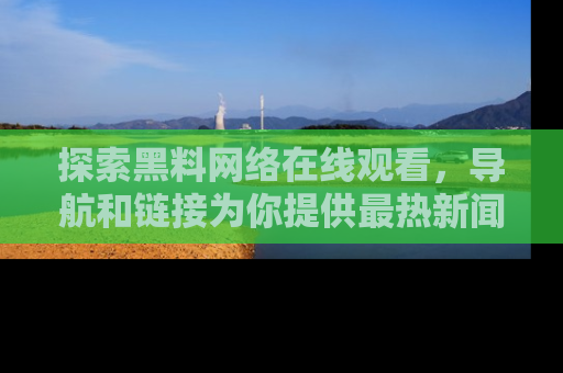 探索黑料网络在线观看，导航和链接为你提供最热新闻！