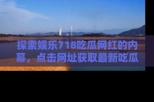 探索娱乐718吃瓜网红的内幕，点击网址获取最新吃瓜资讯。