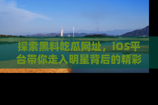 探索黑料吃瓜网址，iOS平台带你走入明星背后的精彩故事！