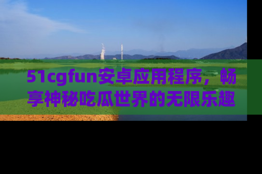 51cgfun安卓应用程序,畅享神秘吃瓜世界的无限乐趣!