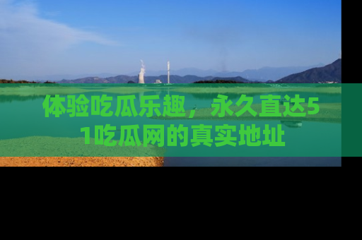 体验吃瓜乐趣，永久直达51吃瓜网的真实地址