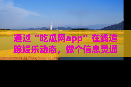 通过“吃瓜网app”在线追踪娱乐动态，做个信息灵通的吃瓜群众！