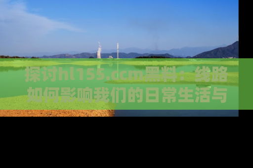 探讨hl155.ccm黑料：线路如何影响我们的日常生活与娱乐选择？