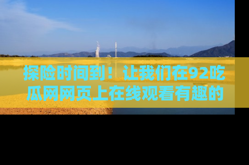探险时间到！让我们在92吃瓜网网页上在线观看有趣的瓜，好奇的传送门等你来！