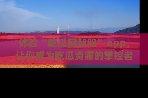 体验“吃瓜网朝阳”app，让你成为吃瓜资源的掌控者，独家资讯尽在掌握！