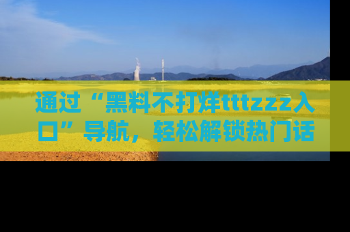 通过“黑料不打烊tttzzz入口”导航，轻松解锁热门话题及娱乐圈黑料内幕