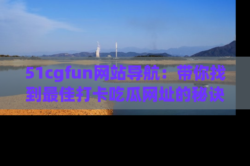 51cgfun网站导航：带你找到最佳打卡吃瓜网址的秘诀