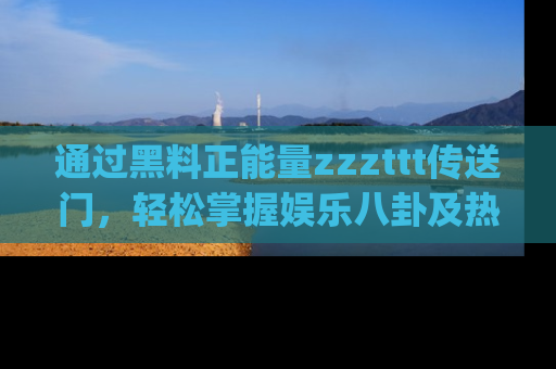 通过黑料正能量zzzttt传送门，轻松掌握娱乐八卦及热辣链接，不妨试试我们的app吧！