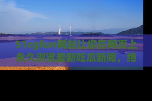 51cgfun网站让你在网页上永久浏览最新吃瓜新闻,绝不错过任何热点!