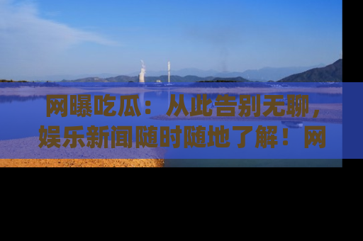 网曝吃瓜:从此告别无聊,娱乐新闻随时随地了解!网址:www.wangbaoegua.com