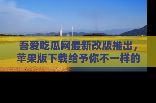 吾爱吃瓜网最新改版推出,苹果版下载给予你不一样的吃瓜体验,一起来吧!