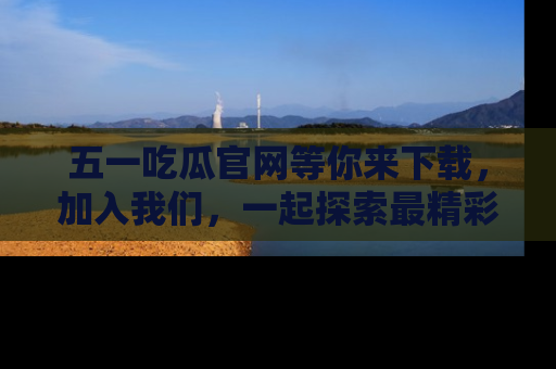 五一吃瓜官网等你来下载,加入我们,一起探索最精彩的吃瓜世界!