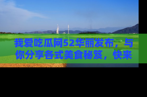 我爱吃瓜网52华丽发布,与你分享各式美食秘笈,快来加入我们的吃瓜大家庭!