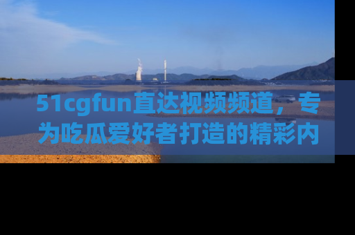 51cgfun直达视频频道,专为吃瓜爱好者打造的精彩内容库!