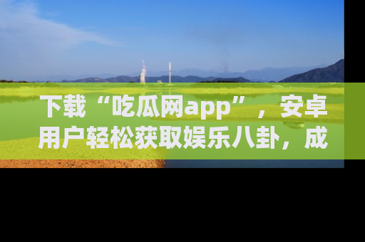 下载“吃瓜网app”,安卓用户轻松获取娱乐八卦,成为身边的知情达人!