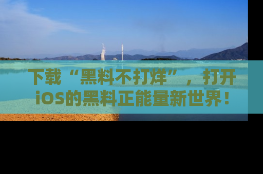 下载“黑料不打烊”,打开iOS的黑料正能量新世界!