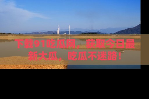 下载91吃瓜网,获取今日最新大瓜,吃瓜不迷路!