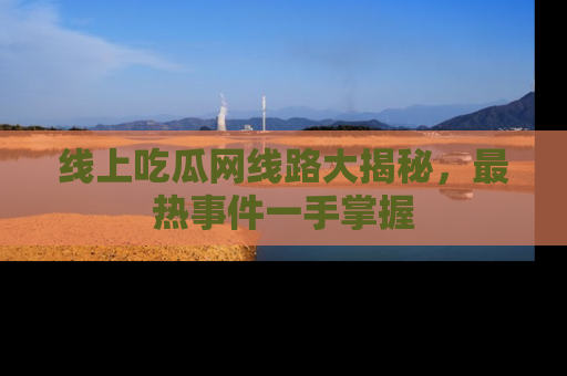 线上吃瓜网线路大揭秘，最热事件一手掌握