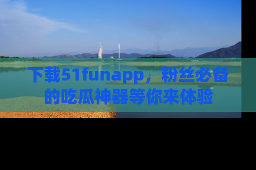 下载51funapp，粉丝必备的吃瓜神器等你来体验