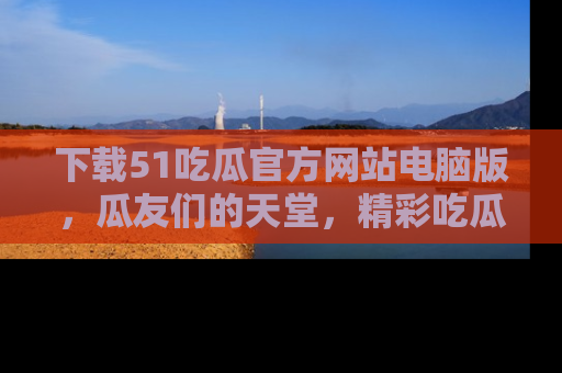 下载51吃瓜官方网站电脑版,瓜友们的天堂,精彩吃瓜故事不容错过!