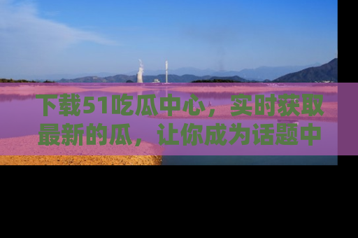 下载51吃瓜中心，实时获取最新的瓜，让你成为话题中心的焦点！