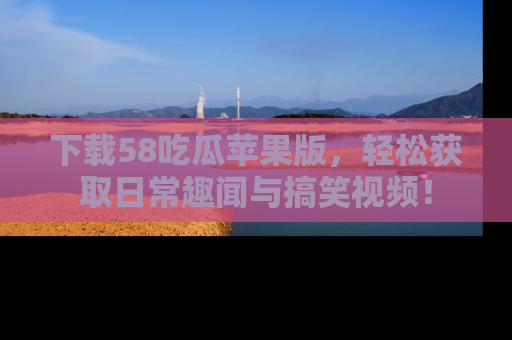 下载58吃瓜苹果版,轻松获取日常趣闻与搞笑视频!