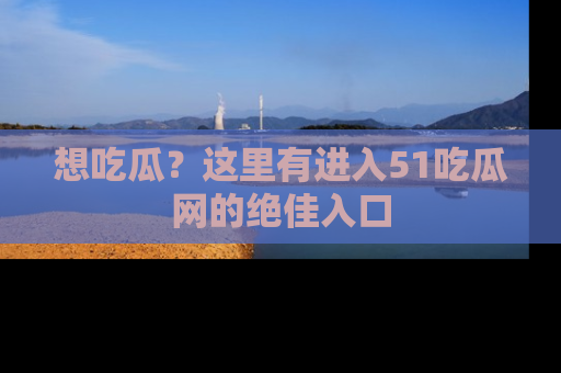 想吃瓜？这里有进入51吃瓜网的绝佳入口