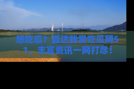 想吃瓜？直达我爱吃瓜网51，丰富资讯一网打尽！