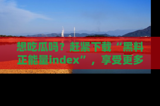 想吃瓜吗？赶紧下载“黑料正能量index”，享受更多正能量内容！