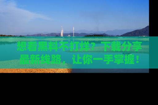 想看黑料不打烊？下载分享最新线路，让你一手掌握！