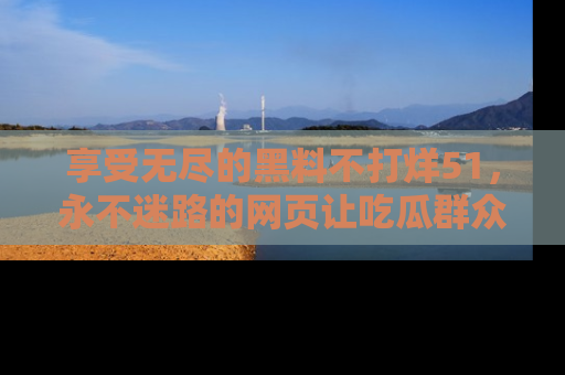 享受无尽的黑料不打烊51，永不迷路的网页让吃瓜群众尽情围观