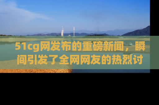 51cg网发布的重磅新闻,瞬间引发了全网网友的热烈讨论!
