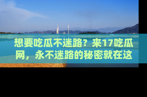 想要吃瓜不迷路？来17吃瓜网，永不迷路的秘密就在这里！