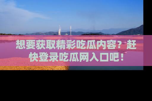 想要获取精彩吃瓜内容？赶快登录吃瓜网入口吧！